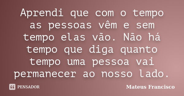 Aprendi que com o tempo as pessoas vêm e sem tempo elas vão. Não há tempo que diga quanto tempo uma pessoa vai permanecer ao nosso lado.... Frase de Mateus Francisco.