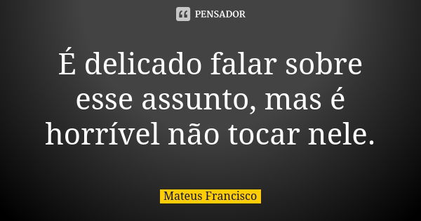 É delicado falar sobre esse assunto, mas é horrível não tocar nele.... Frase de Mateus Francisco.