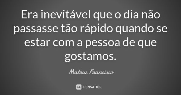 Era inevitável que o dia não passasse tão rápido quando se estar com a pessoa de que gostamos.... Frase de Mateus Francisco.