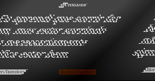 Eu aprendi que sorrir faz bem, mas estar sorrindo não necessariamente significa estar bem.... Frase de Mateus Francisco.