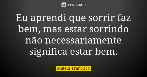 Eu aprendi que sorrir faz bem, mas estar sorrindo não necessariamente significa estar bem.... Frase de Mateus Francisco.