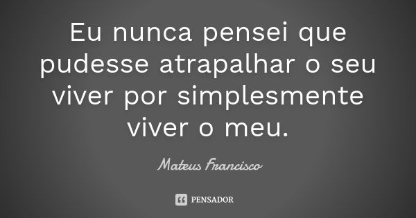 Eu nunca pensei que pudesse atrapalhar o seu viver por simplesmente viver o meu.... Frase de Mateus Francisco.