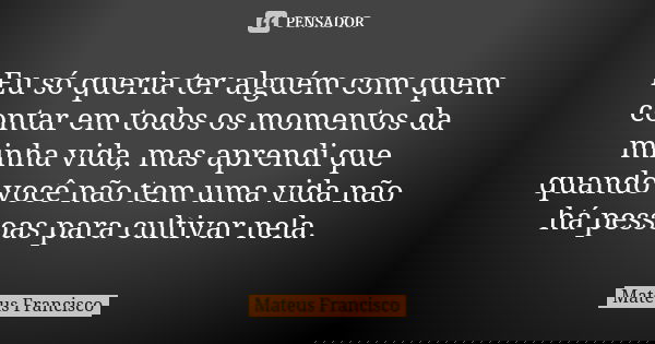 Eu só queria ter alguém com quem contar em todos os momentos da minha vida, mas aprendi que quando você não tem uma vida não há pessoas para cultivar nela.... Frase de Mateus Francisco.