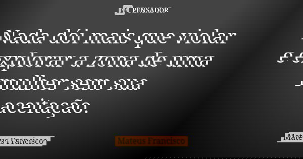 Nada dói mais que violar e explorar a zona de uma mulher sem sua aceitação.... Frase de Mateus Francisco.