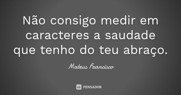 Não consigo medir em caracteres a saudade que tenho do teu abraço.... Frase de Mateus Francisco.