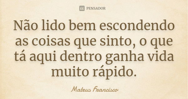 Não lido bem escondendo as coisas que sinto, o que tá aqui dentro ganha vida muito rápido.... Frase de Mateus Francisco.