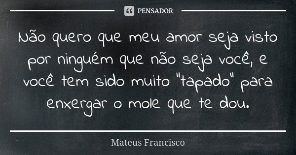 Não quero que meu amor seja visto por ninguém que não seja você, e você tem sido muito “tapado” para enxergar o mole que te dou.... Frase de Mateus Francisco.