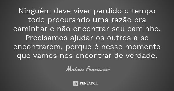 Ninguém deve viver perdido o tempo todo procurando uma razão pra caminhar e não encontrar seu caminho. Precisamos ajudar os outros a se encontrarem, porque é ne... Frase de Mateus Francisco.