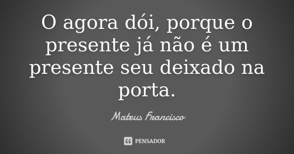 O agora dói, porque o presente já não é um presente seu deixado na porta.... Frase de Mateus Francisco.