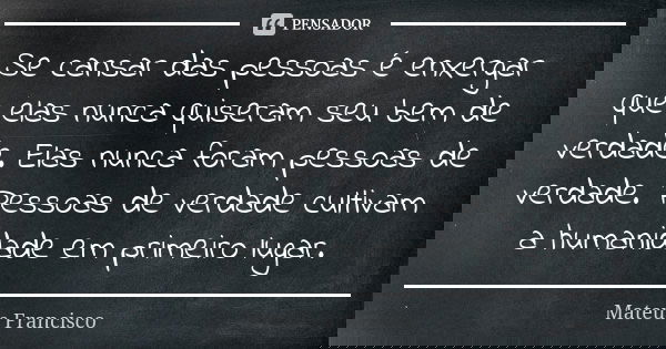 Se cansar das pessoas é enxergar que elas nunca quiseram seu bem de verdade. Elas nunca foram pessoas de verdade. Pessoas de verdade cultivam a humanidade em pr... Frase de Mateus Francisco.