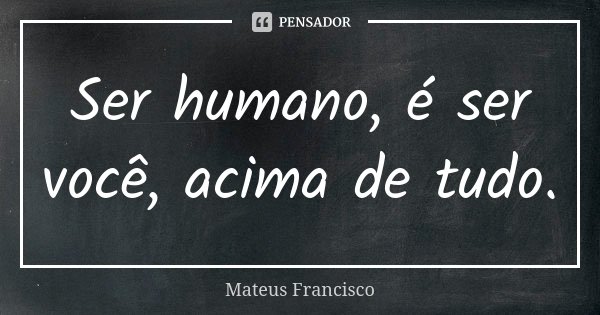 Ser humano, é ser você, acima de tudo.... Frase de Mateus Francisco.