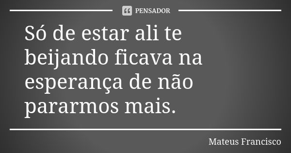 Só de estar ali te beijando ficava na esperança de não pararmos mais.... Frase de Mateus Francisco.