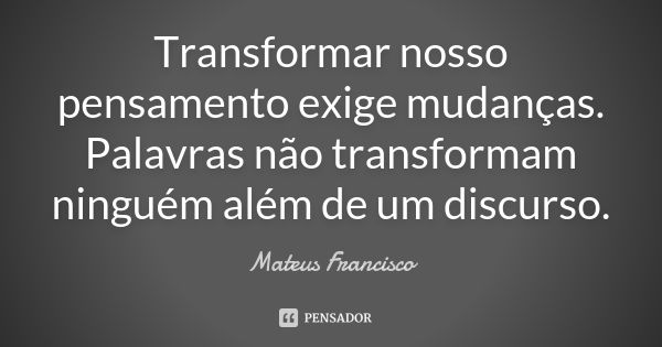 Transformar nosso pensamento exige mudanças. Palavras não transformam ninguém além de um discurso.... Frase de Mateus Francisco.