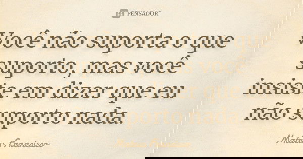 Você não suporta o que suporto, mas você insiste em dizer que eu não suporto nada.... Frase de Mateus Francisco.