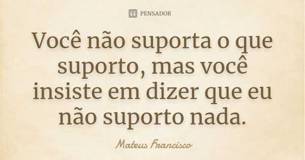 Você não suporta o que suporto, mas você insiste em dizer que eu não suporto nada.... Frase de Mateus Francisco.