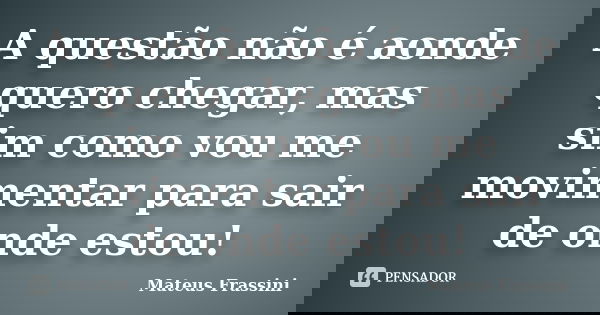 A questão não é aonde quero chegar, mas sim como vou me movimentar para sair de onde estou!... Frase de Mateus Frassini.