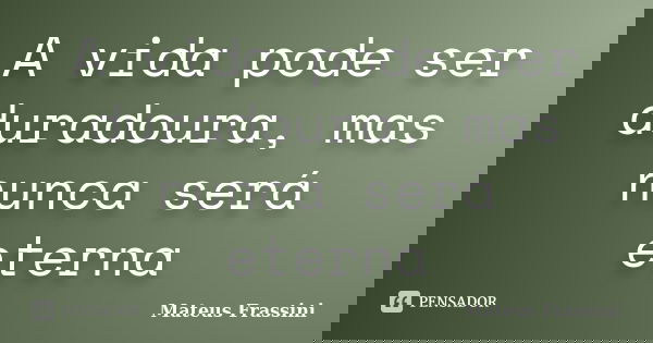 A vida pode ser duradoura, mas nunca será eterna... Frase de Mateus Frassini.
