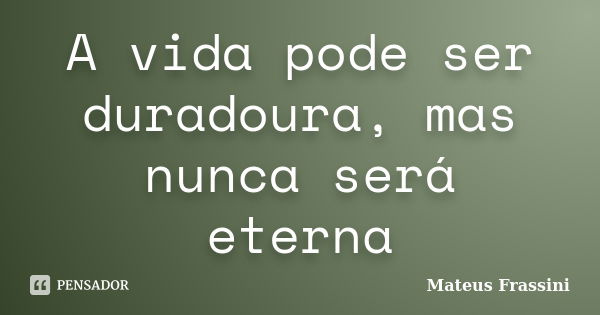 A vida pode ser duradoura, mas nunca será eterna... Frase de Mateus Frassini.