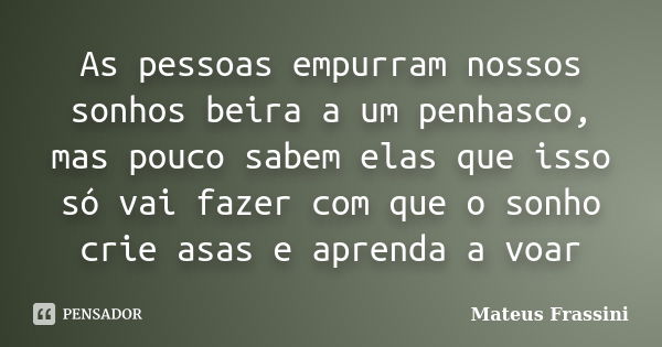 As pessoas empurram nossos sonhos beira a um penhasco, mas pouco sabem elas que isso só vai fazer com que o sonho crie asas e aprenda a voar... Frase de Mateus Frassini.