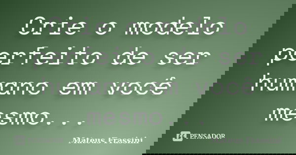 Crie o modelo perfeito de ser humano em você mesmo...... Frase de Mateus Frassini.