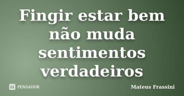 Fingir estar bem não muda sentimentos verdadeiros... Frase de Mateus Frassini.