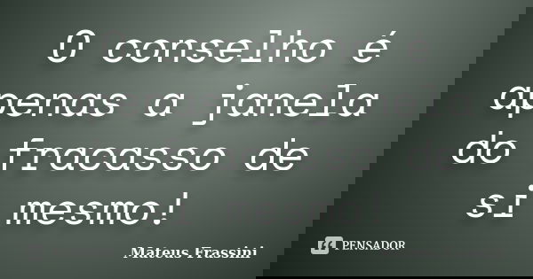 O conselho é apenas a janela do fracasso de si mesmo!... Frase de Mateus Frassini.