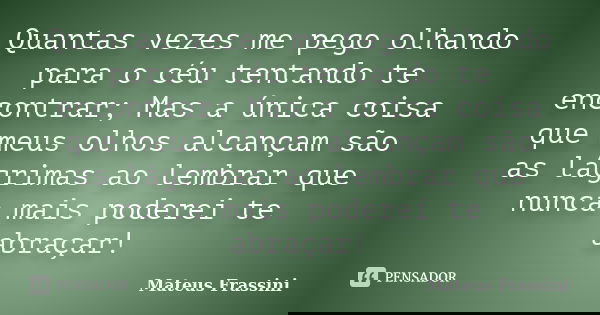 Quantas vezes me pego olhando para o céu tentando te encontrar; Mas a única coisa que meus olhos alcançam são as lágrimas ao lembrar que nunca mais poderei te a... Frase de Mateus Frassini.