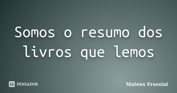 Somos o resumo dos livros que lemos... Frase de Mateus Frassini.