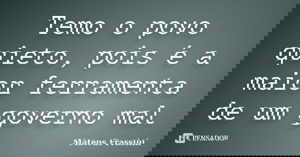 Temo o povo quieto, pois é a maior ferramenta de um governo mal... Frase de Mateus Frassini.
