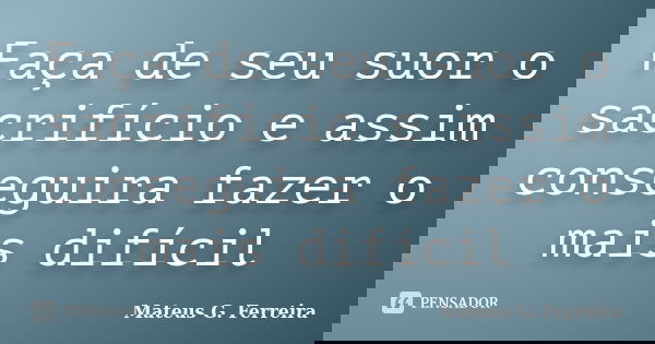 Faça de seu suor o sacrifício e assim conseguira fazer o mais difícil... Frase de Mateus G. Ferreira.