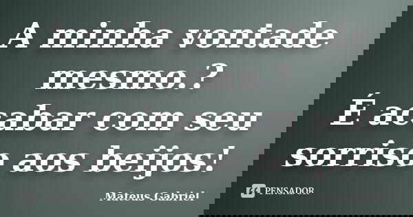 A minha vontade mesmo.? É acabar com seu sorriso aos beijos!... Frase de Mateus Gabriel.