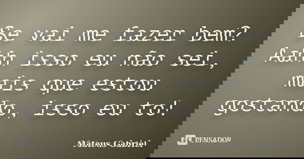 Se vai me fazer bem? Aahh isso eu não sei, mais que estou gostando, isso eu to!... Frase de Mateus Gabriel.