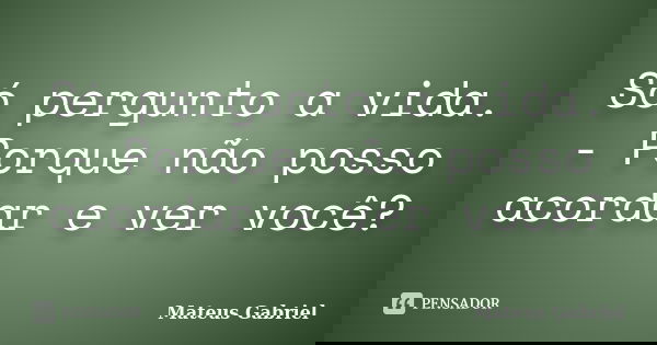 Só pergunto a vida. - Porque não posso acordar e ver você?... Frase de Mateus Gabriel.