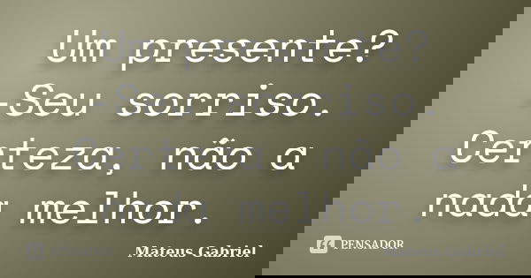 Um presente? -Seu sorriso. Certeza, não a nada melhor.... Frase de Mateus Gabriel.