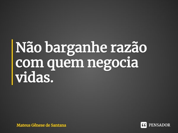 ⁠Não barganhe razão com quem negocia vidas.... Frase de Mateus Gênese de Santana.