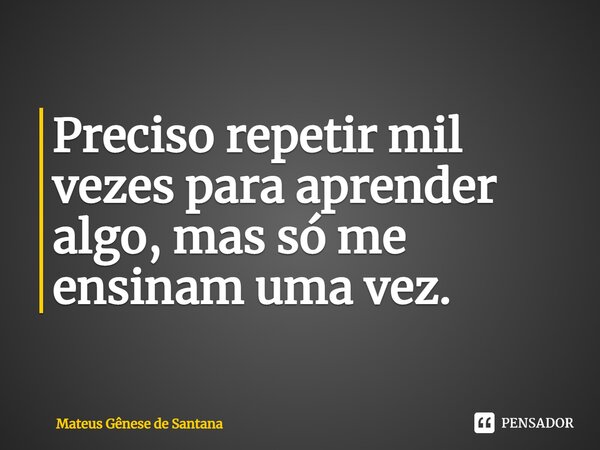 ⁠Preciso repetir mil vezes para aprender algo, mas só me ensinam uma vez.... Frase de Mateus Gênese de Santana.