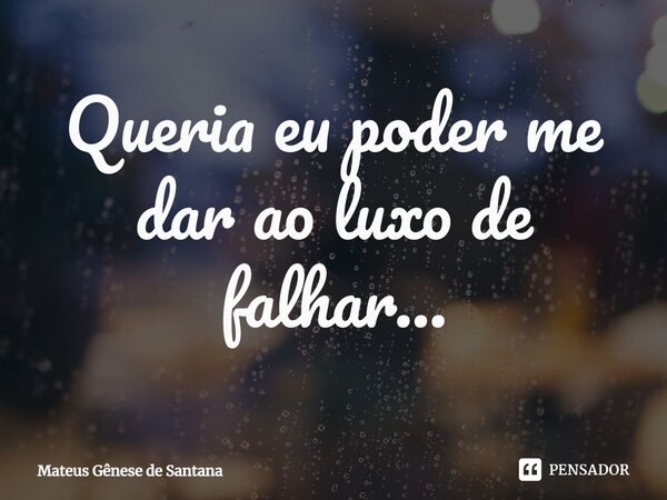 ⁠Queria eu poder me dar ao luxo de falhar...... Frase de Mateus Gênese de Santana.