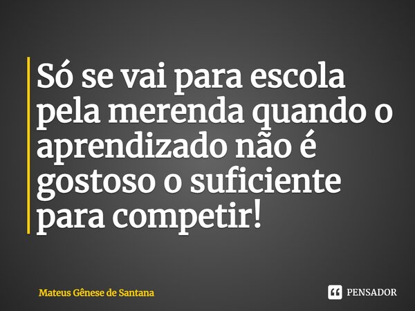 Só se vai para escola pela merenda quando o aprendizado não é gostoso o suficiente para competir!... Frase de Mateus Gênese de Santana.