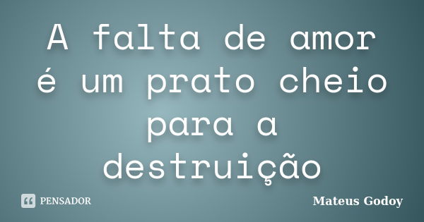 A falta de amor é um prato cheio para a destruição... Frase de Mateus Godoy.