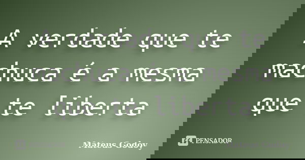 A verdade que te machuca é a mesma que te liberta... Frase de Mateus Godoy.