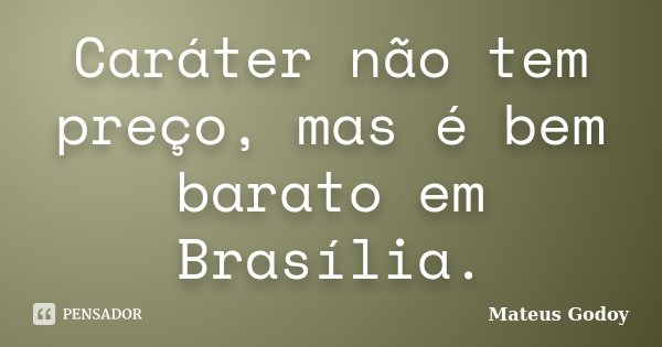 Caráter não tem preço, mas é bem barato em Brasília.... Frase de Mateus Godoy.