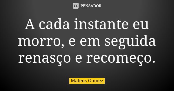 A cada instante eu morro, e em seguida renasço e recomeço.... Frase de Mateus Gomez.