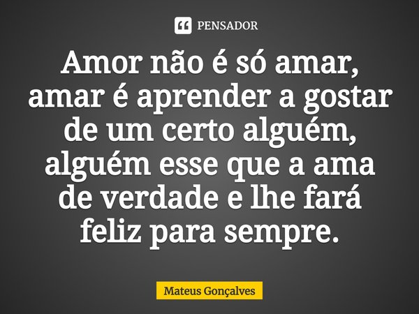 Amor não é só amar, amar é aprender a gostar de um certo alguém, alguém esse que a ama de verdade e lhe fará feliz para sempre.⁠... Frase de Mateus Gonçalves.