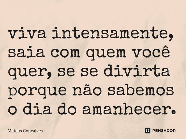 ⁠viva intensamente, saia com quem você quer, se se divirta porque não sabemos o dia do amanhecer.... Frase de Mateus Gonçalves.