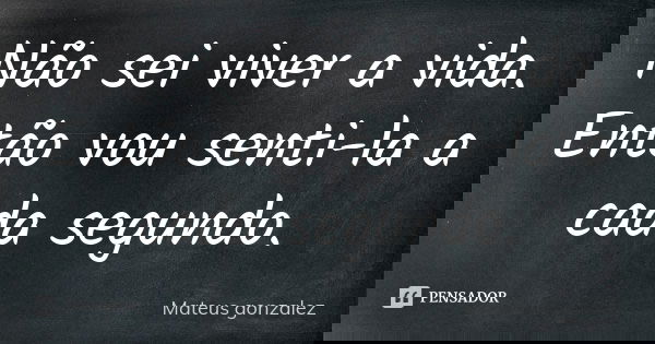 Não sei viver a vida. Então vou senti-la a cada segundo.... Frase de Mateus Gonzalez.