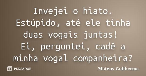 Invejei o hiato. Estúpido, até ele tinha duas vogais juntas! Ei, perguntei, cadê a minha vogal companheira?... Frase de Mateus Guilherme.