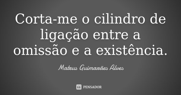 Corta-me o cilindro de ligação entre a omissão e a existência.... Frase de Mateus Guimarães Alves.