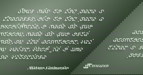 Deus não te fez para o fracasso,ele te fez para a excelência,e nada do que aconteceu,nada do que está acontecendo,ou irá acontecer,vai tirar o seu valor.Você já... Frase de Mateus Guimarães.