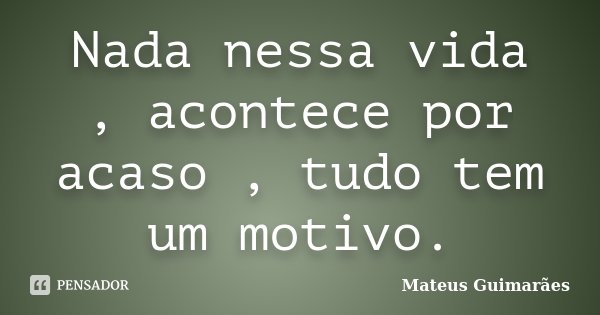 Nada nessa vida , acontece por acaso , tudo tem um motivo.... Frase de Mateus Guimarães.