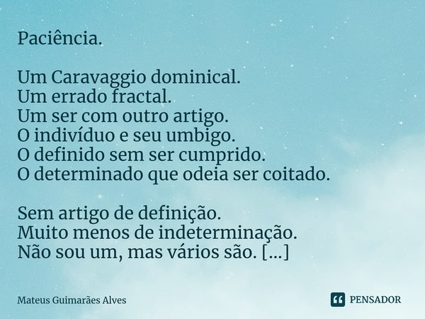 Paciência. Um Caravaggio dominical. Um errado fractal. Um ser com outro artigo. O indivíduo e seu umbigo. O definido sem ser cumprido. O determinado que odeia s... Frase de Mateus Guimarães Alves.